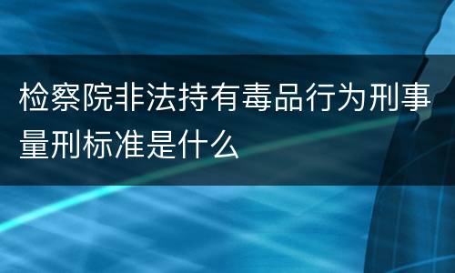 检察院非法持有毒品行为刑事量刑标准是什么