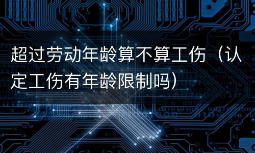 超过劳动年龄算不算工伤（认定工伤有年龄限制吗）