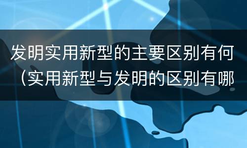 发明实用新型的主要区别有何（实用新型与发明的区别有哪些）