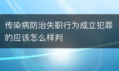 传染病防治失职行为成立犯罪的应该怎么样判