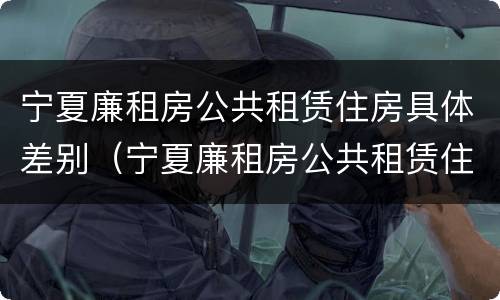 宁夏廉租房公共租赁住房具体差别（宁夏廉租房公共租赁住房具体差别有哪些）