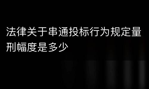 法律关于串通投标行为规定量刑幅度是多少