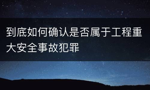 到底如何确认是否属于工程重大安全事故犯罪