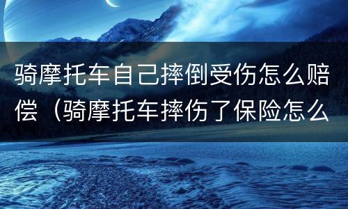 骑摩托车自己摔倒受伤怎么赔偿（骑摩托车摔伤了保险怎么赔付）
