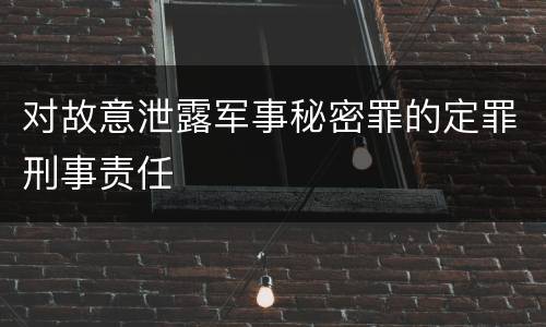 对故意泄露军事秘密罪的定罪刑事责任