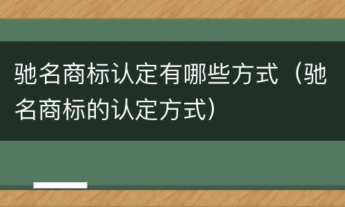 驰名商标认定有哪些方式（驰名商标的认定方式）