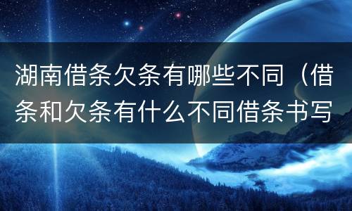 湖南借条欠条有哪些不同（借条和欠条有什么不同借条书写）