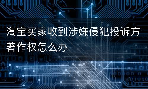淘宝买家收到涉嫌侵犯投诉方著作权怎么办