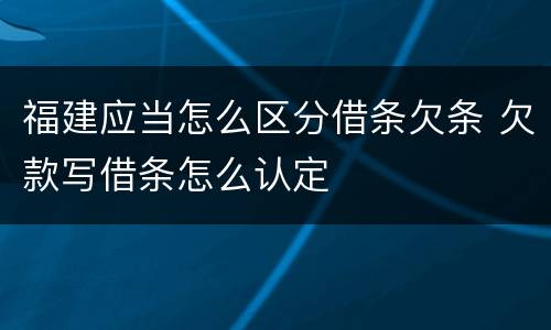 福建应当怎么区分借条欠条 欠款写借条怎么认定