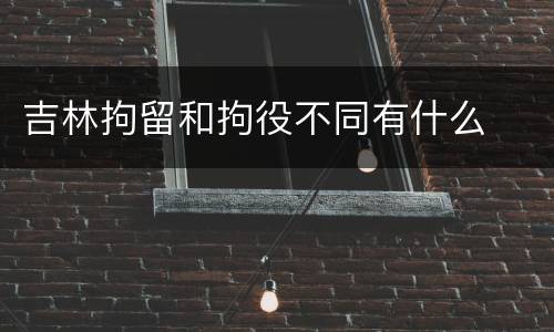 吉林拘留和拘役不同有什么