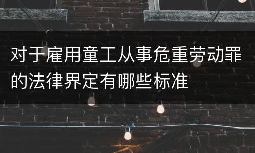 对于雇用童工从事危重劳动罪的法律界定有哪些标准