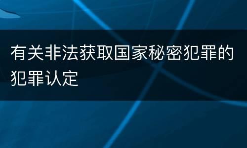 有关非法获取国家秘密犯罪的犯罪认定