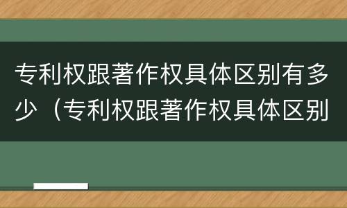 专利权跟著作权具体区别有多少（专利权跟著作权具体区别有多少项）
