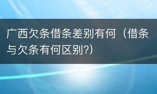 广西欠条借条差别有何（借条与欠条有何区别?）