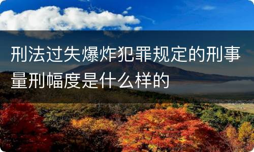 刑法过失爆炸犯罪规定的刑事量刑幅度是什么样的