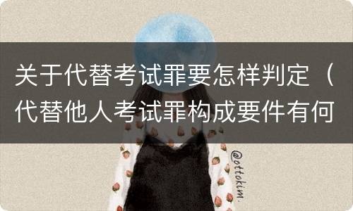 关于代替考试罪要怎样判定（代替他人考试罪构成要件有何规定）