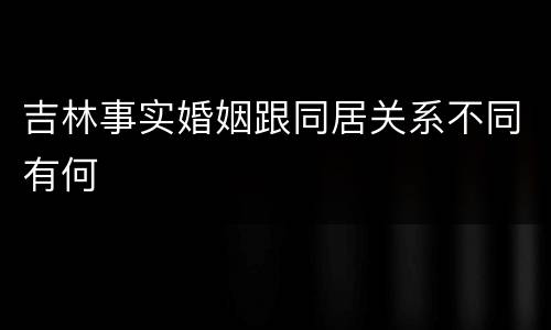 吉林事实婚姻跟同居关系不同有何