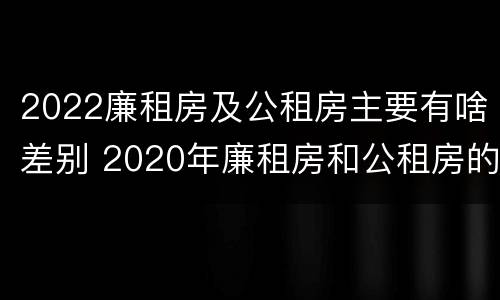 2022廉租房及公租房主要有啥差别 2020年廉租房和公租房的区别