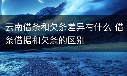 云南借条和欠条差异有什么 借条借据和欠条的区别