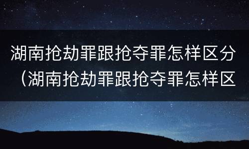 湖南抢劫罪跟抢夺罪怎样区分（湖南抢劫罪跟抢夺罪怎样区分的）