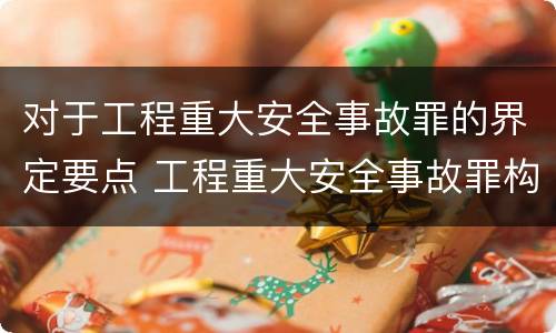 对于工程重大安全事故罪的界定要点 工程重大安全事故罪构成要件