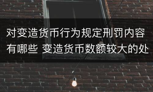 对变造货币行为规定刑罚内容有哪些 变造货币数额较大的处以下有期徒刑