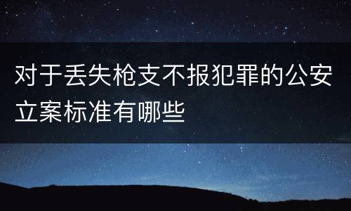 对于丢失枪支不报犯罪的公安立案标准有哪些