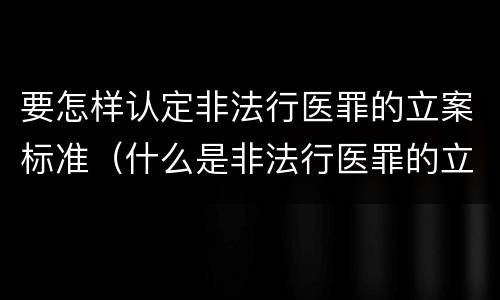 要怎样认定非法行医罪的立案标准（什么是非法行医罪的立案标准）