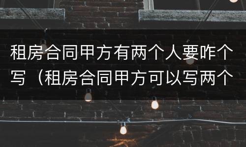 租房合同甲方有两个人要咋个写（租房合同甲方可以写两个人的名字吗）