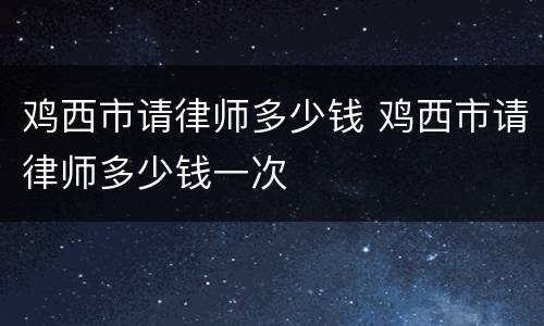 鸡西市请律师多少钱 鸡西市请律师多少钱一次