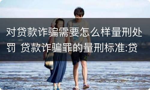 对贷款诈骗需要怎么样量刑处罚 贷款诈骗罪的量刑标准:贷款诈骗罪的刑罚规定
