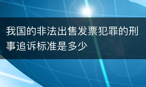 我国的非法出售发票犯罪的刑事追诉标准是多少