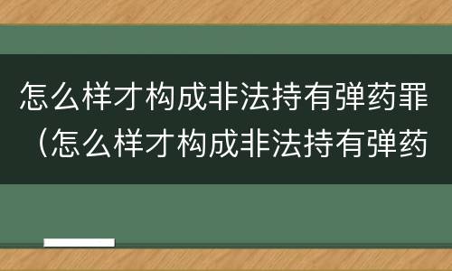 怎么样才构成非法持有弹药罪（怎么样才构成非法持有弹药罪呢）