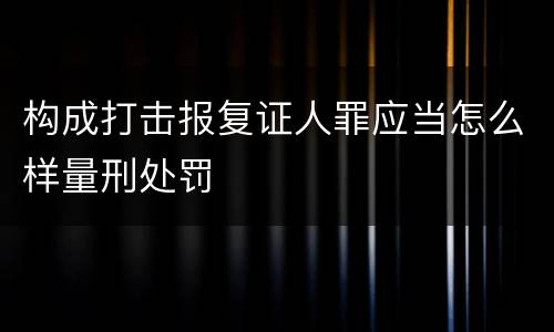 构成打击报复证人罪应当怎么样量刑处罚