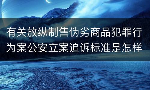 有关放纵制售伪劣商品犯罪行为案公安立案追诉标准是怎样规定
