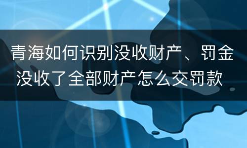 青海如何识别没收财产、罚金 没收了全部财产怎么交罚款