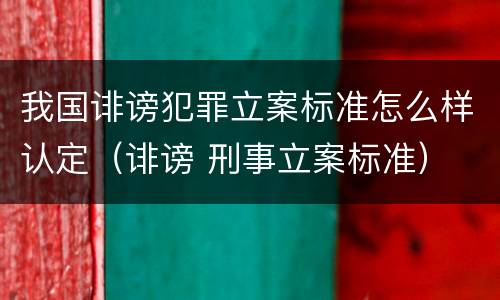 我国诽谤犯罪立案标准怎么样认定（诽谤 刑事立案标准）