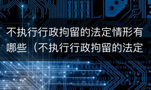 不执行行政拘留的法定情形有哪些（不执行行政拘留的法定情形有哪些情况）