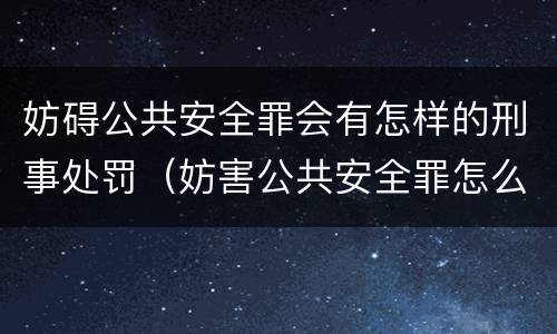 妨碍公共安全罪会有怎样的刑事处罚（妨害公共安全罪怎么处罚）