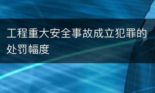 工程重大安全事故成立犯罪的处罚幅度