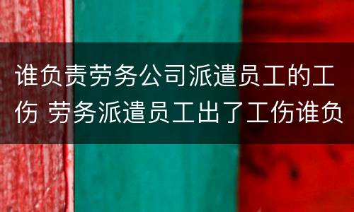 谁负责劳务公司派遣员工的工伤 劳务派遣员工出了工伤谁负责