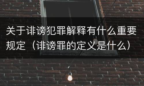 关于诽谤犯罪解释有什么重要规定（诽谤罪的定义是什么）