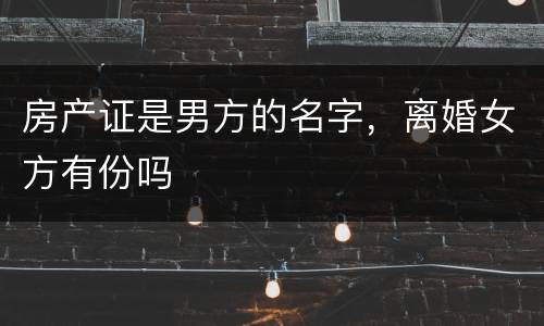 房产证是男方的名字，离婚女方有份吗