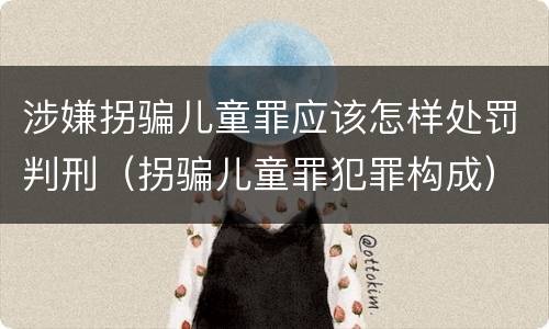 涉嫌拐骗儿童罪应该怎样处罚判刑（拐骗儿童罪犯罪构成）