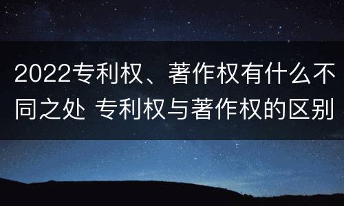 2022专利权、著作权有什么不同之处 专利权与著作权的区别与联系