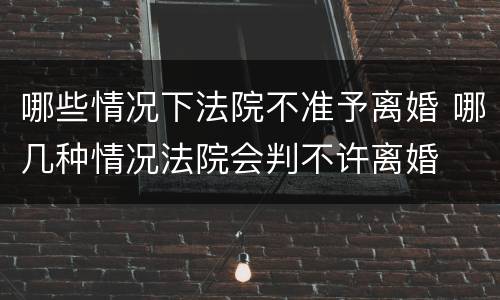 哪些情况下法院不准予离婚 哪几种情况法院会判不许离婚