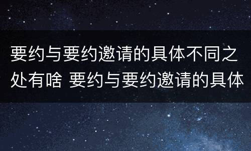 要约与要约邀请的具体不同之处有啥 要约与要约邀请的具体不同之处有啥作用