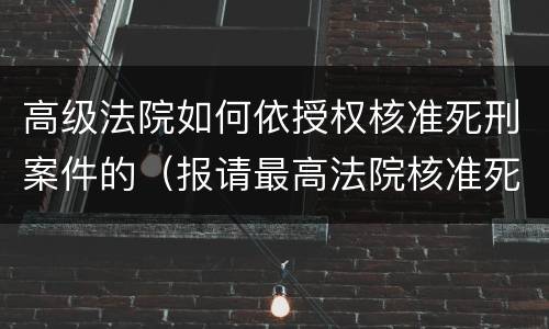 高级法院如何依授权核准死刑案件的（报请最高法院核准死刑）