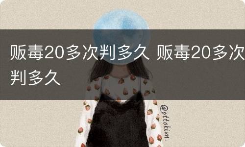 贩毒20多次判多久 贩毒20多次判多久
