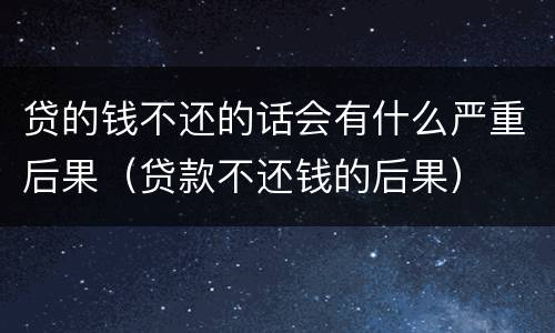 贷的钱不还的话会有什么严重后果（贷款不还钱的后果）